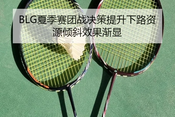 BLG夏季赛团战决策提升下路资源倾斜效果渐显
