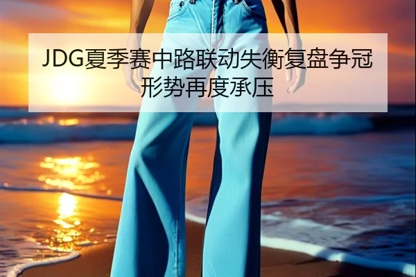 JDG夏季赛中路联动失衡复盘争冠形势再度承压