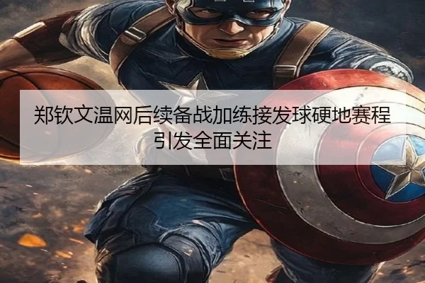 郑钦文温网后续备战加练接发球硬地赛程引发全面关注