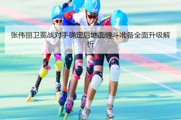 张伟丽卫冕战对手确定后地面缠斗准备全面升级解析