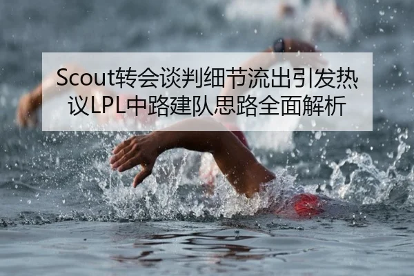 Scout转会谈判细节流出引发热议LPL中路建队思路全面解析