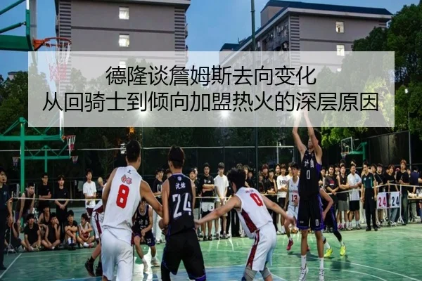 德隆谈詹姆斯去向变化 从回骑士到倾向加盟热火的深层原因