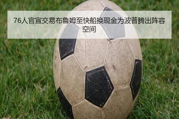 76人官宣交易布鲁姆至快船换现金为波普腾出阵容空间