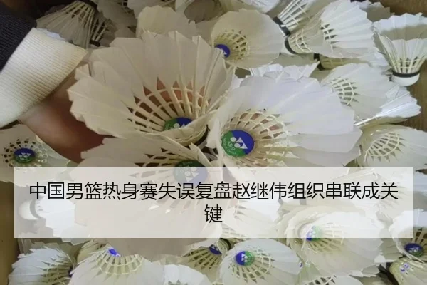 中国男篮热身赛失误复盘赵继伟组织串联成关键