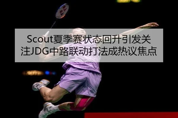 Scout夏季赛状态回升引发关注JDG中路联动打法成热议焦点